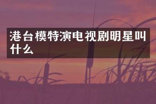 港台模特演电视剧明星叫什么