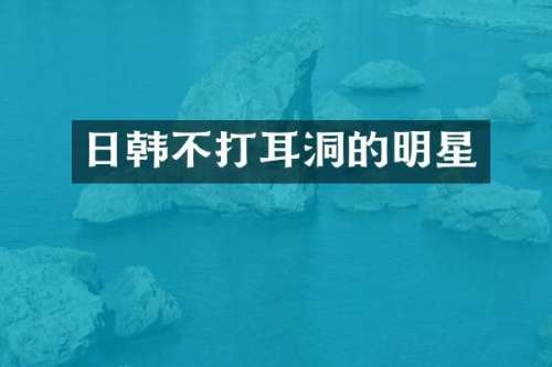 日韩不打耳洞的明星