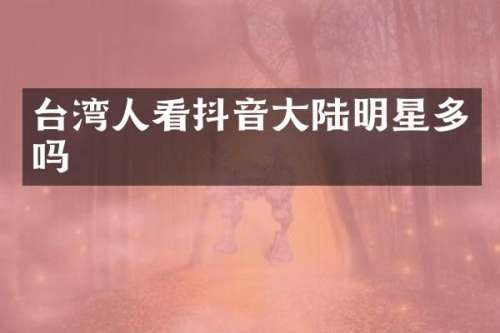 台湾人看抖音大陆明星多吗