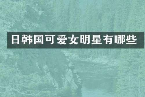 日韩国可爱女明星有哪些