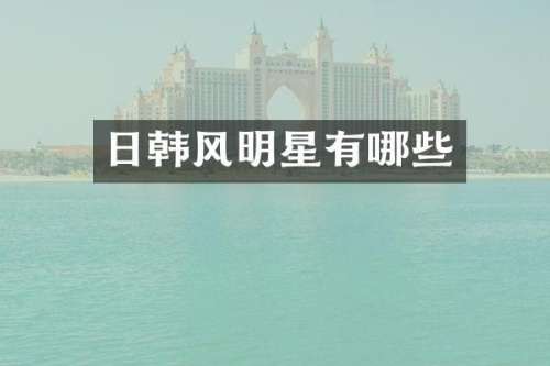 日韩风明星有哪些