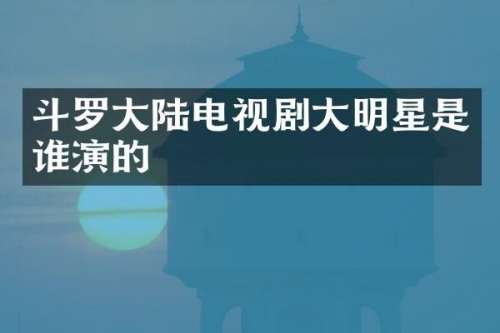 斗罗大陆电视剧大明星是谁演的