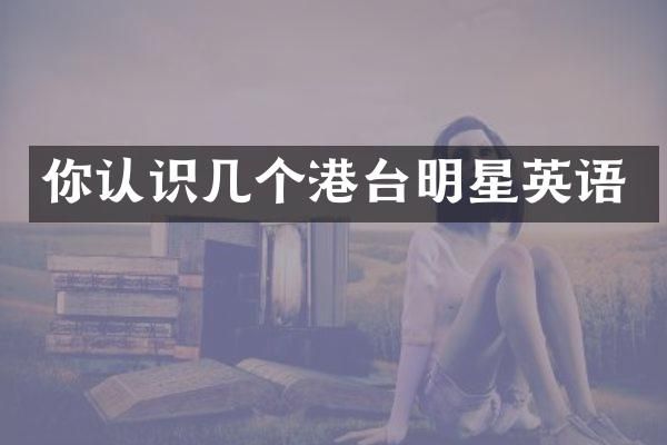 你认识几个港台明星英语