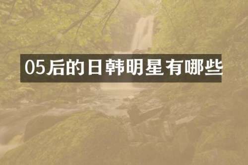 05后的日韩明星有哪些