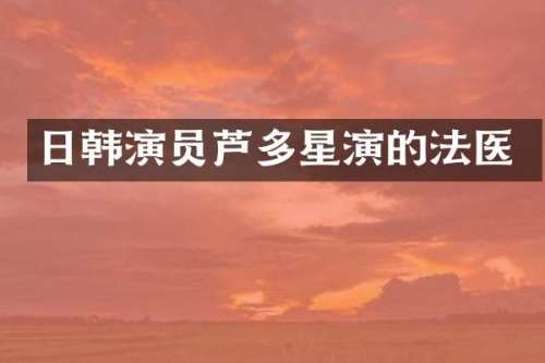 日韩演员芦多星演的法医
