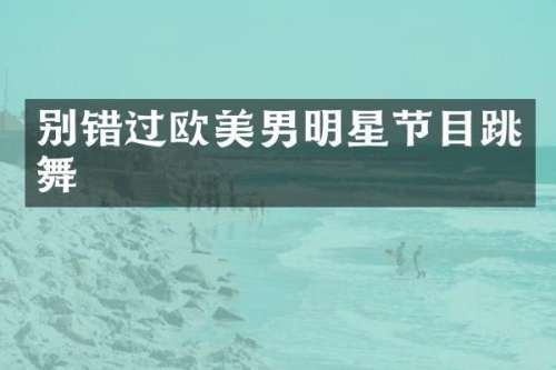 别错过欧美男明星节目跳舞