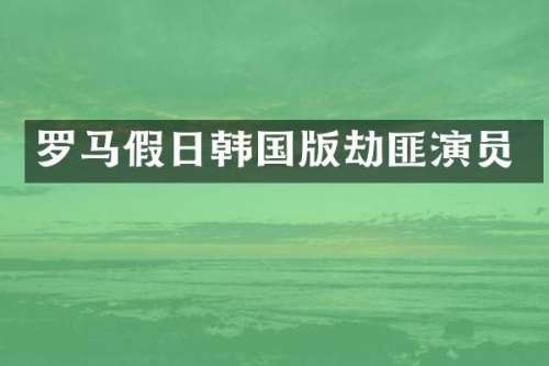 罗马假日韩国版劫匪演员