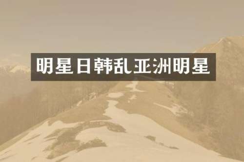 明星日韩乱亚洲明星