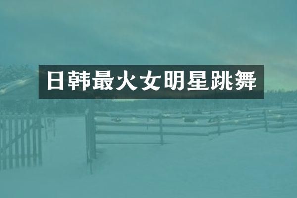 日韩最火女明星跳舞