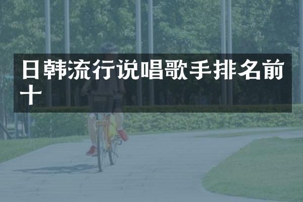 日韩流行说唱歌手排名前十