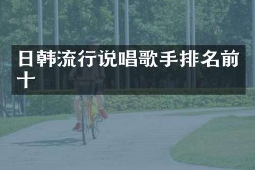 日韩流行说唱歌手排名前十