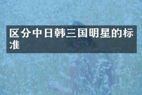 区分中日韩三国明星的标准