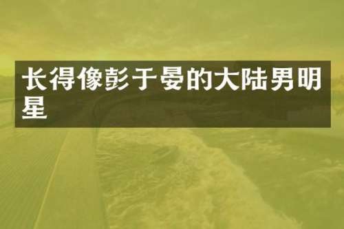 长得像彭于晏的大陆男明星
