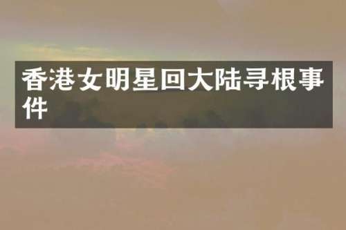 香港女明星回大陆寻根事件