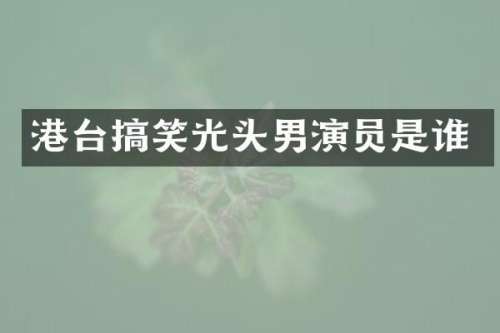 港台搞笑光头男演员是谁