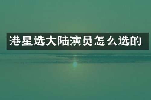 港星选大陆演员怎么选的