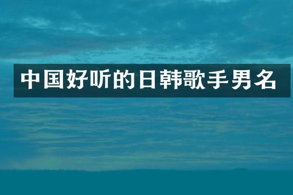中国好听的日韩歌手男名