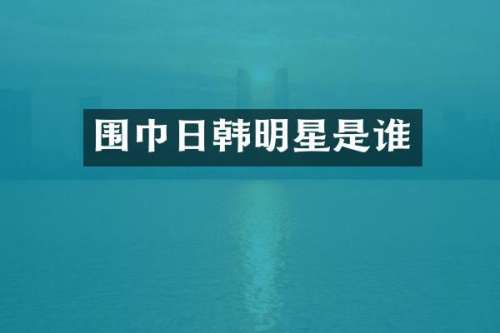 围巾日韩明星是谁