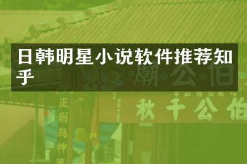日韩明星小说软件推荐知乎