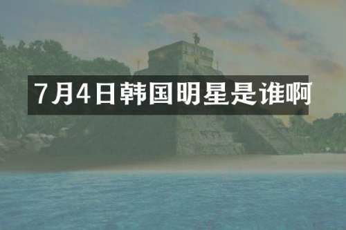 7月4日韩国明星是谁啊