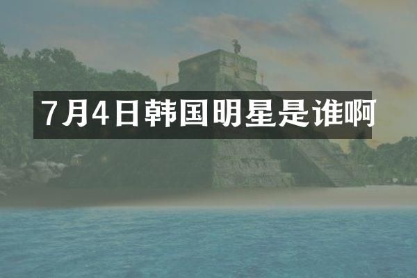 7月4日韩国明星是谁啊