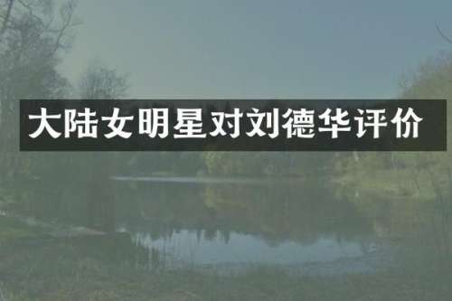 大陆女明星对刘德华评价