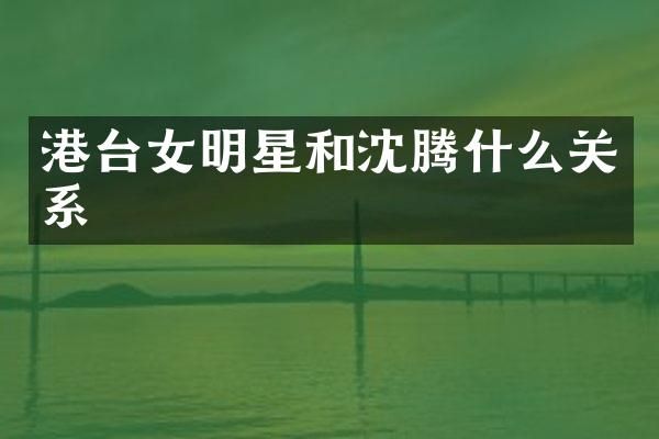 港台女明星和沈腾什么关系