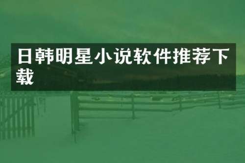 日韩明星小说软件推荐下载