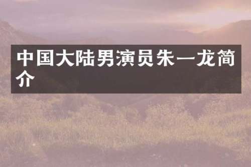 中国大陆男演员朱一龙简介