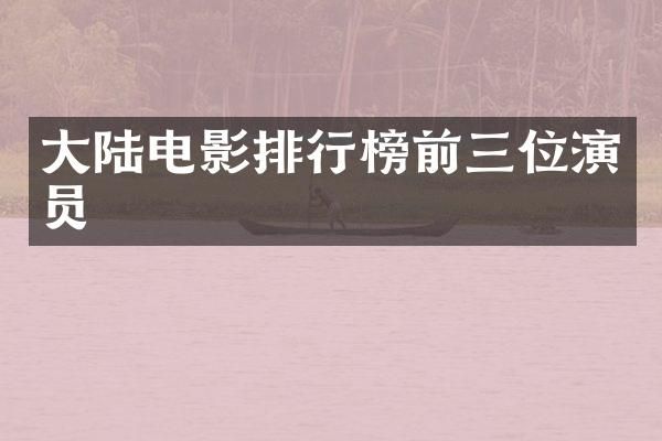 大陆电影排行榜前三位演员