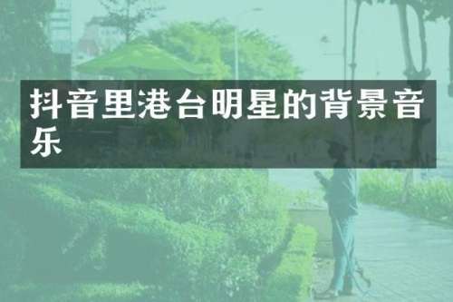 抖音里港台明星的背景音乐