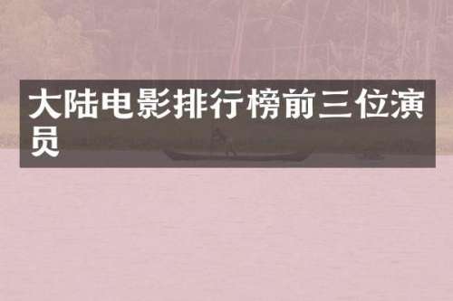 大陆电影排行榜前三位演员