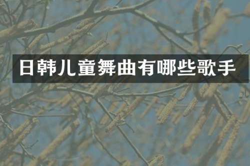 日韩儿童舞曲有哪些歌手