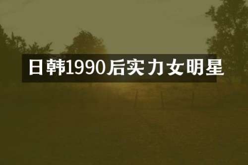 日韩1990后实力女明星