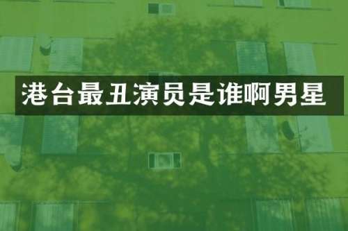 港台最丑演员是谁啊男星