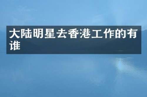 大陆明星去香港工作的有谁