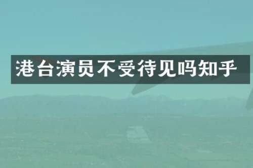 港台演员不受待见吗知乎