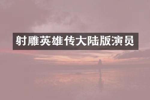 射雕英雄传大陆版演员