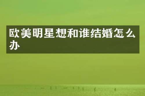 欧美明星想和谁结婚怎么办
