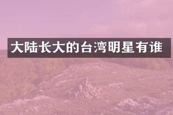 大陆长大的台湾明星有谁