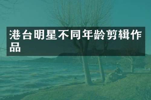 港台明星不同年龄剪辑作品