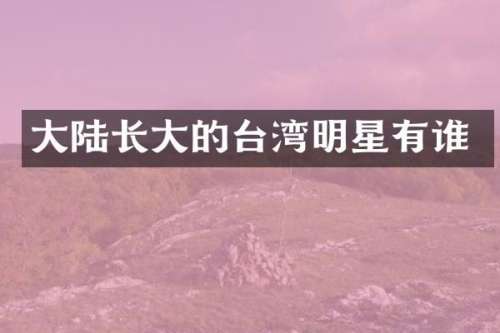 大陆长大的台湾明星有谁