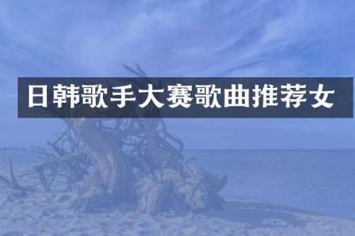 日韩歌手大赛歌曲推荐女