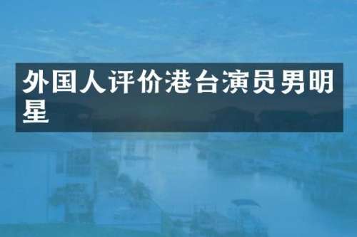 外国人评价港台演员男明星