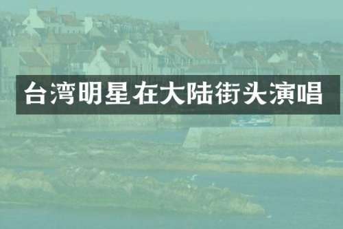 台湾明星在大陆街头演唱
