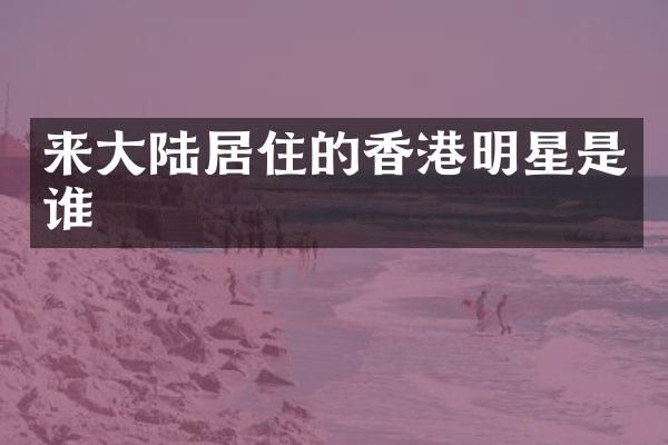 来大陆居住的香港明星是谁