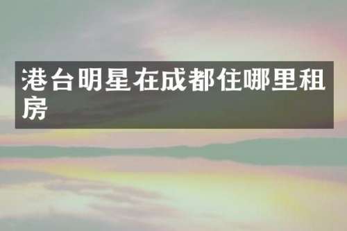 港台明星在成都住哪里租房