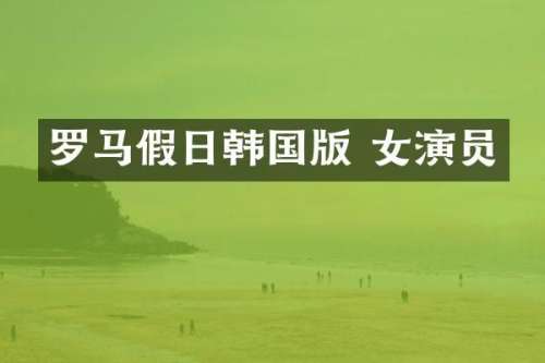 罗马假日韩国版 女演员