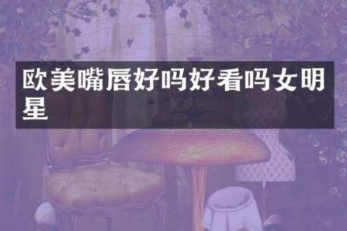 欧美嘴唇好吗好看吗女明星