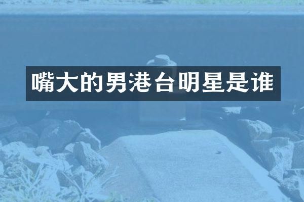 嘴大的男港台明星是谁